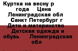 Куртка на весну р. 98-104 (2-4 года) › Цена ­ 690 - Ленинградская обл., Санкт-Петербург г. Дети и материнство » Детская одежда и обувь   . Ленинградская обл.